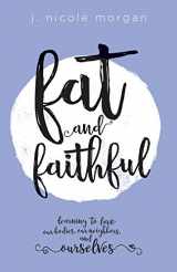 9781506425221-1506425224-Fat and Faithful: Learning to Love Our Bodies, Our Neighbors, and Ourselves