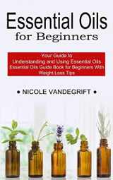 9781990268953-1990268951-Essential Oils for Beginners: Essential Oils Guide Book for Beginners With Weight Loss Tips (Your Guide to Understanding and Using Essential Oils)