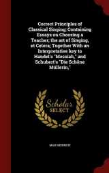 9781297758164-1297758161-Correct Principles of Classical Singing; Containing Essays on Choosing a Teacher; the art of Singing, et Cetera; Together With an Interpretative key ... and Schubert's "Die Schöne Müllerin,"