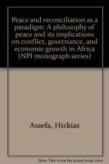 9789966990501-996699050X-Peace and reconciliation as a paradigm: A philosophy of peace and its implications on conflict, governance, and economic growth in Africa (NPI monograph series)