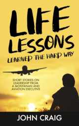 9781636181530-1636181538-Life Lessons Learned the Hard Way: Short Stories on Leadership from a Montanan and Aviation Executive