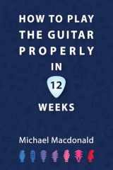 9781913825874-1913825876-How To Play The Guitar Properly In 12 Weeks: The Definitive Starter Book