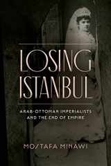 9781503634046-1503634043-Losing Istanbul: Arab-Ottoman Imperialists and the End of Empire