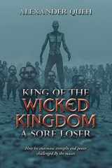 9781664160903-1664160906-King of the wicked Kingdom A sore LOSER: How his enormous strengths and power challenged By the masses