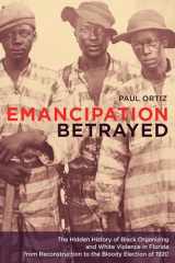 9780520250031-0520250036-Emancipation Betrayed: The Hidden History Of Black Organizing And White Violence In Florida From Reconstruction To The Bloody Election Of 1920 (Volume 16)