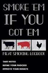 9781096430346-1096430347-Smoke 'em If You Got 'em - Meat Smoking Logbook: The Smoker's Must-Have Accessory for Pros - Take Notes, Refine Process, Improve Result - Become the BBQ Guru