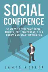 9781520406374-1520406371-Social Confidence: 50 Ways to Overcome Social Anxiety, Feel Comfortable in a Crowd and Start Having Fun (Self Help for a Better Life)