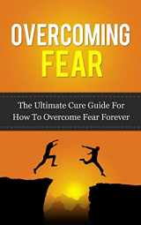 9781518778865-1518778860-Overcoming Fear: The Ultimate Cure Guide For How To Overcome Fear Forever ((Anxiety, Worry, Fear of Failure, Fear of Death, Fear of Flying, Public Speaking, ... Darkness, Driving, Heights, Needles))