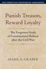 9780700635030-0700635033-Punish Treason, Reward Loyalty: The Forgotten Goals of Constitutional Reform after the Civil War (Constitutional Thinking)
