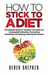 9781481077781-1481077783-How To Stick To A Diet: The Ultimate Guide To "Hacking" Your Brain For Unstoppable Motivation And Lifelong Diet Success