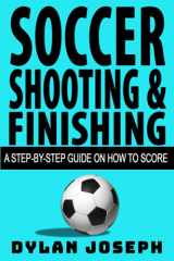 9781949511024-1949511022-Soccer Shooting & Finishing: A Step-by-Step Guide on How to Score (Understand Soccer)