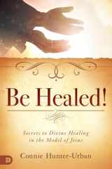 9780768448412-0768448417-Be Healed!: Secrets to Divine Healing in the Model of Jesus