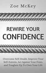9781076086952-1076086950-Rewire Your Confidence: Overcome Self-Doubt, Improve Your Self-Esteem, Act Against Your Fears, and Toughen Up To Own Your Life (Cognitive Development)