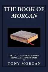 9781503555570-1503555577-The Book of Morgan: The Collected Short Stories, Essays and Fantastic Tales