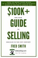 9781946481412-1946481416-$100K+ Per Year Guide To Selling Vehicles In The 21st Century: How To Make Over $100K In 18 Months In The Car Business, Even If You're A Green Pea.