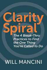 9781790930029-1790930022-Clarity Spiral: The 4 Break-Thru Practices to Find the One Thing You're Called to Do