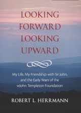 9781599474533-1599474530-Looking Forward, Looking Upward: My Life, My Friendship with Sir John, and the Early Years of the John Templeton Foundation