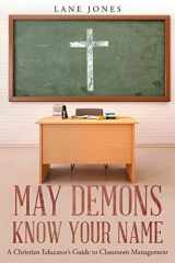9781640281851-1640281851-May Demons Know Your Name: A Christian Educators Guide to Classroom Management