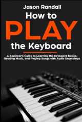 9781796318340-1796318345-How to Play the Keyboard: A Beginner’s Guide to Learning the Keyboard Basics, Reading Music, and Playing Songs with Audio Recordings (Pianos for Beginners)