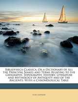 9781147416909-1147416907-Bibliotheca Classica, Or a Dictionary of All the Principal Names and Terms Relating to the Geography, Topography, History, Literature and Mythology of ... of the Ancients: With a Chronological Table