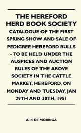9781446511251-1446511251-The Hereford Herd Book Society - Catalogue Of The First Spring Show And Sale Of Pedigree Hereford Bulls - To Be Held Under The Auspices And Auction ... Monday And Tuesday, Jan 29th And 30th, 1951