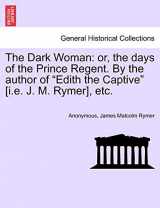 9781241363284-1241363285-The Dark Woman: Or, the Days of the Prince Regent. by the Author of Edith the Captive [I.E. J. M. Rymer], Etc.