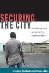 9780822349587-0822349582-Securing the City: Neoliberalism, Space, and Insecurity in Postwar Guatemala