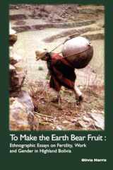 9781900039291-190003929X-To Make the Earth Bear Fruit: Ethnographic Essays on Fertility, Work and Gender in Highland Bolivia (Institute of Latin American Studies)