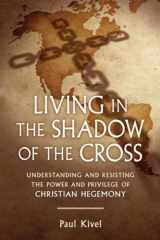 9780865717428-0865717427-Living in the Shadow of the Cross: Understanding and Resisting the Power and Privilege of Christian Hegemony