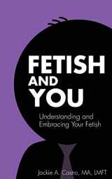 9780990972723-0990972720-Fetish and You: Understanding and Embracing Your Fetish