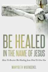 9781733668163-1733668160-Be Healed in the Name of Jesus: How to Receive the Healing Jesus Died to Give You