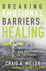 9781641231176-1641231173-Breaking Emotional Barriers to Healing: Understanding the Mind-Body Connection to Your Illness