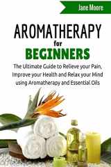 9781508890003-1508890005-Aromatherapy for Beginners: The Ultimate Guide to Relieve your Pain, Improve your Health and Relax your Mind using Aromatherapy and Essential Oils (Nature's Miracles)