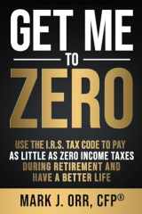 9781723178054-1723178055-Get Me to ZERO: Use the 2022 I.R.S. Tax Code to Pay as Little as ZERO Income Taxes During Retirement and Have a Better Life