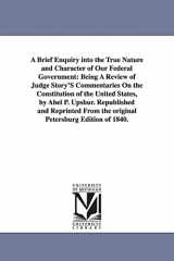 9781425511937-1425511937-A Brief Enquiry Into the True Nature and Character of Our Federal Government: Being a Review of Judge Story's Commentaries on the Constitution of Th (The Michigan Historical Reprint Series)