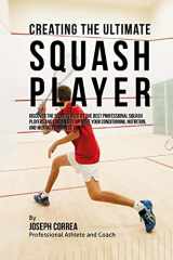 9781515346609-1515346609-Creating the Ultimate Squash Player: Discover the Secrets Used by the Best Professional Squash Players and Coaches to Improve Your Conditioning, Nutrition, and Mental Toughness