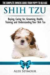 9780992784348-0992784344-Shih Tzu Dogs - The Complete Owners Guide from Puppy to Old Age. Buying, Caring For, Grooming, Health, Training and Understanding Your Shih Tzu