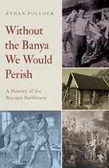 9780197651674-0197651674-Without the Banya We Would Perish: A History of the Russian Bathhouse