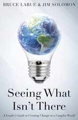 9781947309586-1947309587-Seeing What Isn't There: A Leader's Guide To Creating Change In A Complex World