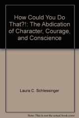 9780788159091-0788159097-How Could You Do That?!: The Abdication of Character, Courage, and Conscience