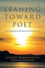 9781491747247-1491747242-Leaning Toward the Poet: Eavesdropping on the Poetry of Everyday Life