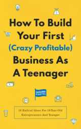 9781956934243-1956934243-How To Build Your First (Crazy Profitable) Business As A Teenager: 18 Radical Ideas For 18-Year-Old Entrepreneurs And Younger