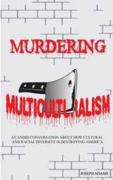 9781491000342-1491000341-Murdering Multiculturalism: A candid conversation on how cultural and racial diversity is destroying America