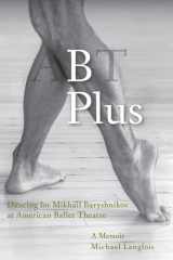 9781948796132-1948796139-B Plus: Dancing for Mikhail Baryshnikov at American Ballet Theatre: A Memoir