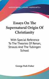 9780548133668-0548133662-Essays On The Supernatural Origin Of Christianity: With Special Reference To The Theories Of Renan, Strauss And The Tubingen School