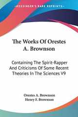 9781425492823-1425492827-The Works Of Orestes A. Brownson: Containing The Spirit-Rapper And Criticisms Of Some Recent Theories In The Sciences V9