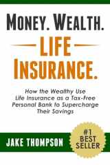 9781494896478-1494896478-Money. Wealth. Life Insurance.: How the Wealthy Use Life Insurance as a Tax-Free Personal Bank to Supercharge Their Savings