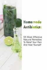 9781986006576-1986006573-Homemade Antibiotics: 55 Most Effective Natural Remedies To Relief Your Pain And Heal Yourself: (Natural Antibiotics, Herbal Remedies, Aromatherapy) (Naturopathy, Natural Remedies, Healthy Healing)
