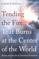 9781666742565-1666742562-Tending the Fire That Burns at the Center of the World: Beauty and the Art of Christian Formation