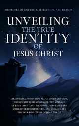 9781955262811-1955262810-Unveiling The True Identity of Jesus Christ: Irrefutable Proof That Allah Is Our Creator, Jesus Christ Is His Messenger, the Message of Jesus Christ ... are the True Followers of Jesus Christ